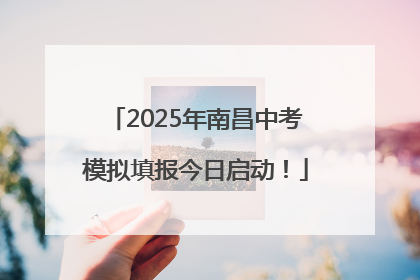 2025年南昌中考模拟填报今日启动！