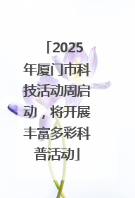 2025年厦门市科技活动周启动，将开展丰富多彩科普活动
