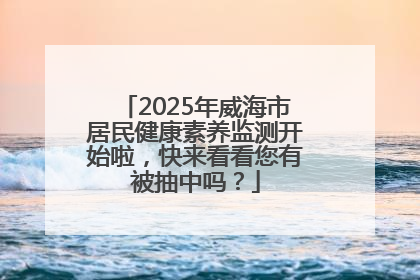 2025年威海市居民健康素养监测开始啦，快来看看您有被抽中吗？