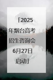 2025年烟台高考招生咨询会6月27日启动