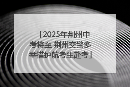 2025年荆州中考将至 荆州交警多举措护航考生赴考