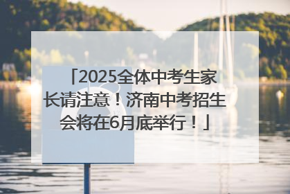 2025全体中考生家长请注意！济南中考招生会将在6月底举行！