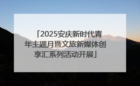 2025安庆新时代青年主题月暨文旅新媒体创享汇系列活动开展