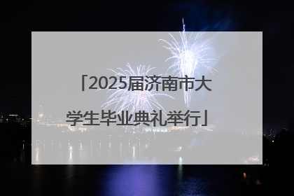 2025届济南市大学生毕业典礼举行