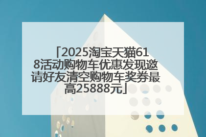 2025淘宝天猫618活动购物车优惠发现邀请好友清空购物车奖券最高25888元