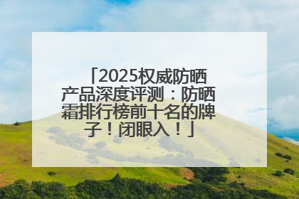 2025权威防晒产品深度评测：防晒霜排行榜前十名的牌子！闭眼入！