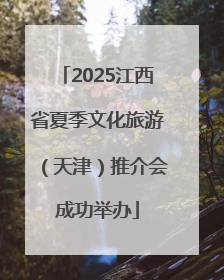 2025江西省夏季文化旅游（天津）推介会成功举办