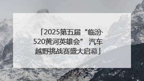 2025第五届“临汾·520黄河英雄会” 汽车越野挑战赛盛大启幕