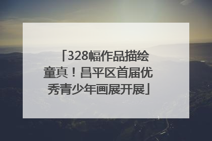 328幅作品描绘童真！昌平区首届优秀青少年画展开展