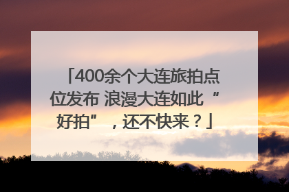 400余个大连旅拍点位发布 浪漫大连如此“好拍”，还不快来？