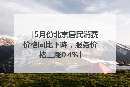 5月份北京居民消费价格同比下降，服务价格上涨0.4%