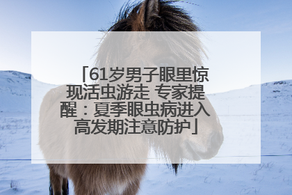 61岁男子眼里惊现活虫游走 专家提醒：夏季眼虫病进入高发期注意防护