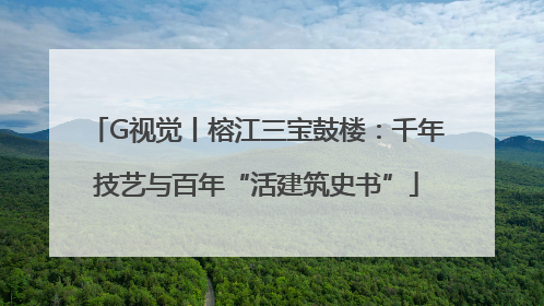 G视觉丨榕江三宝鼓楼：千年技艺与百年“活建筑史书”