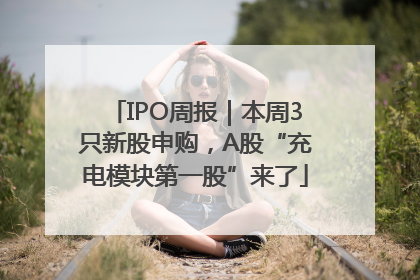 IPO周报｜本周3只新股申购，A股“充电模块第一股”来了