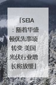 SEIA：随着华盛顿优先事项转变 美国光伏行业增长将放缓
